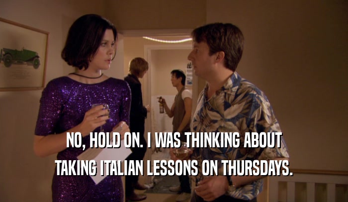 NO, HOLD ON. I WAS THINKING ABOUT
 TAKING ITALIAN LESSONS ON THURSDAYS.
 