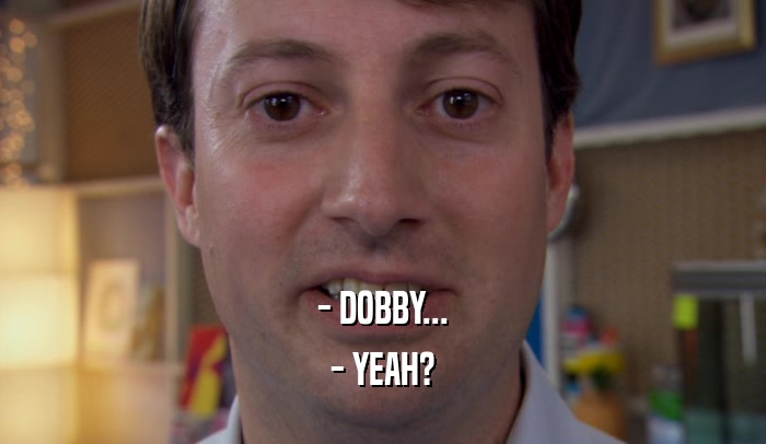 - DOBBY...
 - YEAH?
 
