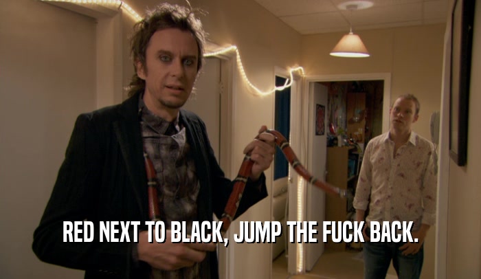 RED NEXT TO BLACK, JUMP THE FUCK BACK.  