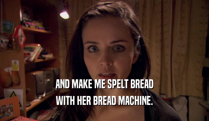 AND MAKE ME SPELT BREAD WITH HER BREAD MACHINE. 
