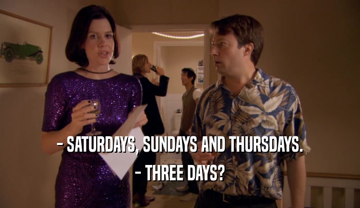 - SATURDAYS, SUNDAYS AND THURSDAYS.
 - THREE DAYS?
 