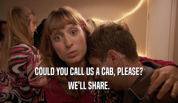 COULD YOU CALL US A CAB, PLEASE? WE'LL SHARE. 