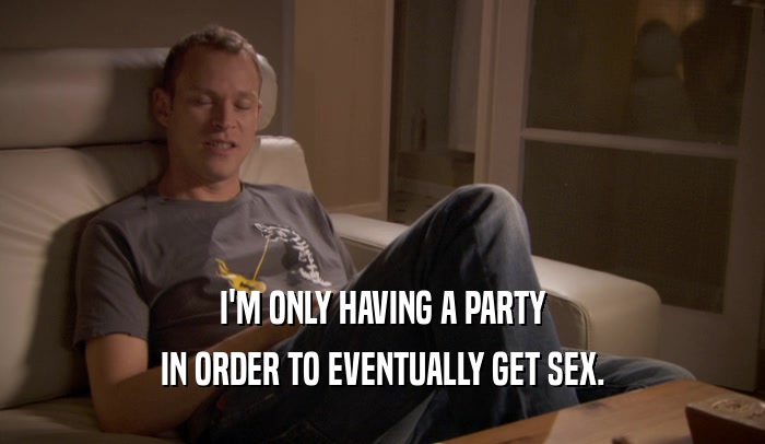 I'M ONLY HAVING A PARTY IN ORDER TO EVENTUALLY GET SEX. 