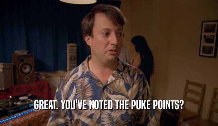 GREAT. YOU'VE NOTED THE PUKE POINTS?  