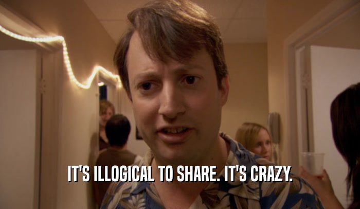 IT'S ILLOGICAL TO SHARE. IT'S CRAZY.  