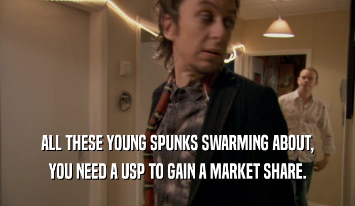 ALL THESE YOUNG SPUNKS SWARMING ABOUT, YOU NEED A USP TO GAIN A MARKET SHARE. 