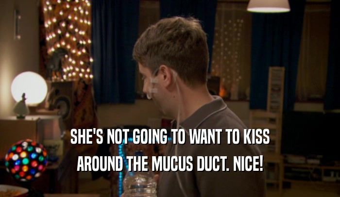 SHE'S NOT GOING TO WANT TO KISS AROUND THE MUCUS DUCT. NICE! 
