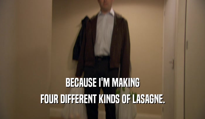 BECAUSE I'M MAKING FOUR DIFFERENT KINDS OF LASAGNE. 