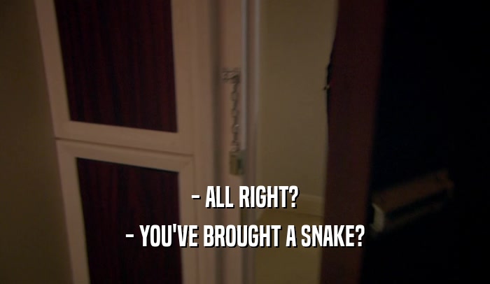- ALL RIGHT? - YOU'VE BROUGHT A SNAKE? 