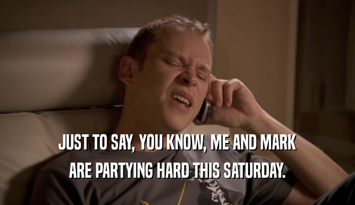 JUST TO SAY, YOU KNOW, ME AND MARK ARE PARTYING HARD THIS SATURDAY. 