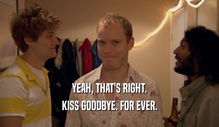 YEAH, THAT'S RIGHT. KISS GOODBYE. FOR EVER. 