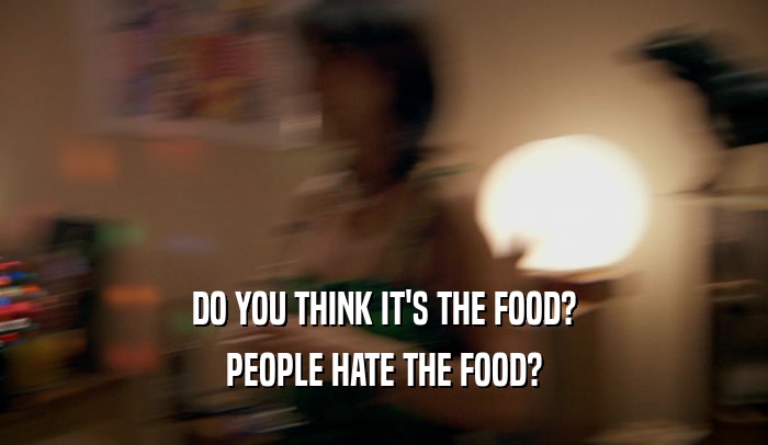 DO YOU THINK IT'S THE FOOD?
 PEOPLE HATE THE FOOD?
 