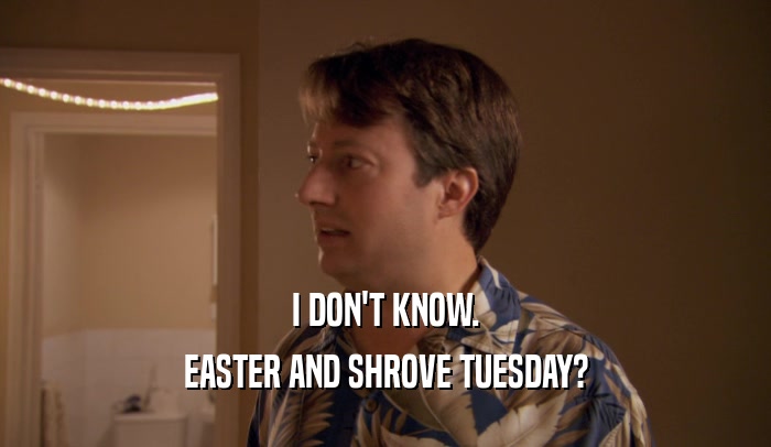 I DON'T KNOW.
 EASTER AND SHROVE TUESDAY?
 