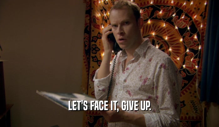 LET'S FACE IT, GIVE UP.  