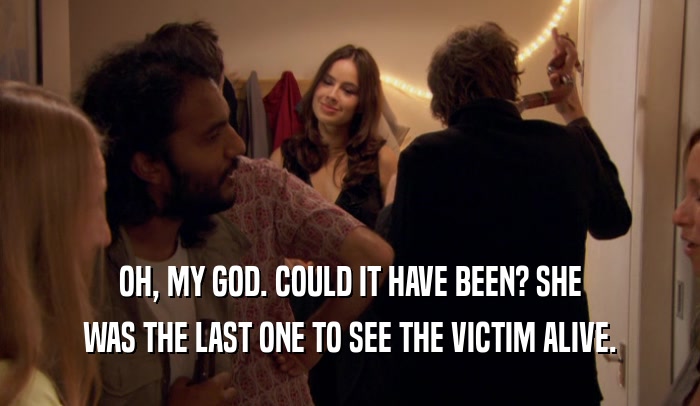 OH, MY GOD. COULD IT HAVE BEEN? SHE WAS THE LAST ONE TO SEE THE VICTIM ALIVE. 