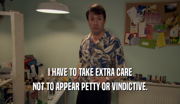 I HAVE TO TAKE EXTRA CARE NOT TO APPEAR PETTY OR VINDICTIVE. 