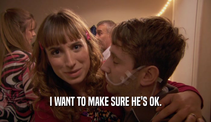 I WANT TO MAKE SURE HE'S OK.  