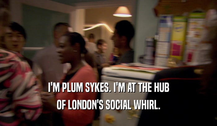 I'M PLUM SYKES. I'M AT THE HUB
 OF LONDON'S SOCIAL WHIRL.
 