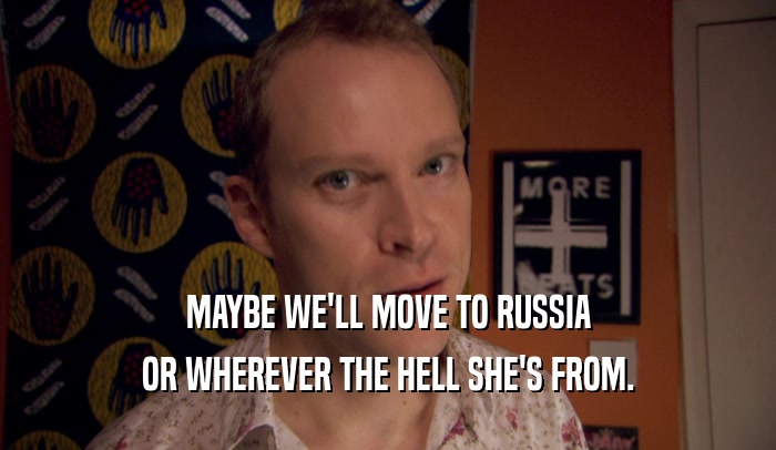 MAYBE WE'LL MOVE TO RUSSIA OR WHEREVER THE HELL SHE'S FROM. 