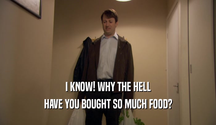 I KNOW! WHY THE HELL HAVE YOU BOUGHT SO MUCH FOOD? 