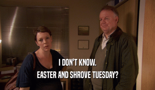 I DON'T KNOW. EASTER AND SHROVE TUESDAY? 
