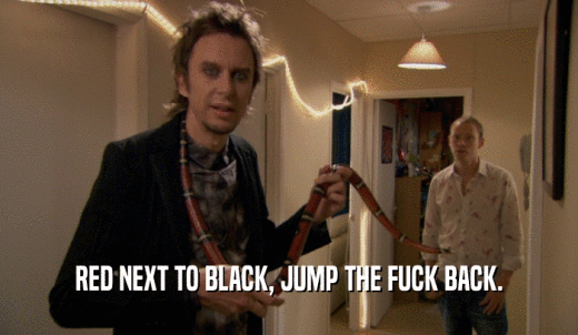 RED NEXT TO BLACK, JUMP THE FUCK BACK.  