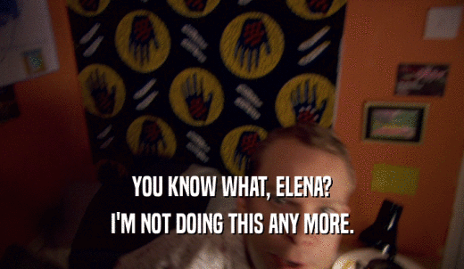 YOU KNOW WHAT, ELENA? I'M NOT DOING THIS ANY MORE. 