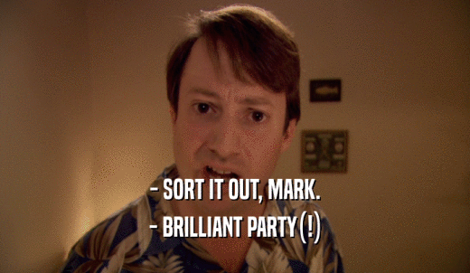- SORT IT OUT, MARK. - BRILLIANT PARTY(!) 