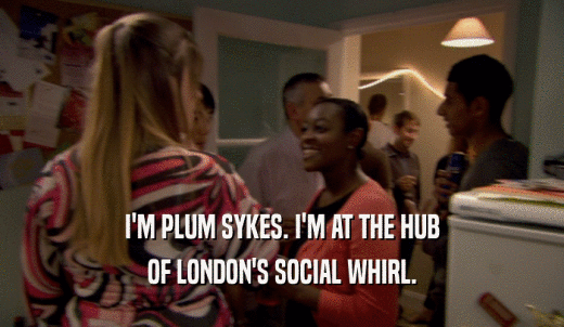 I'M PLUM SYKES. I'M AT THE HUB OF LONDON'S SOCIAL WHIRL. 