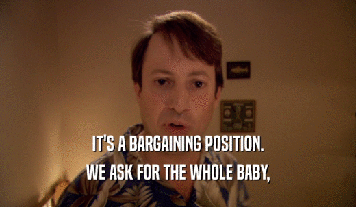 IT'S A BARGAINING POSITION. WE ASK FOR THE WHOLE BABY, 