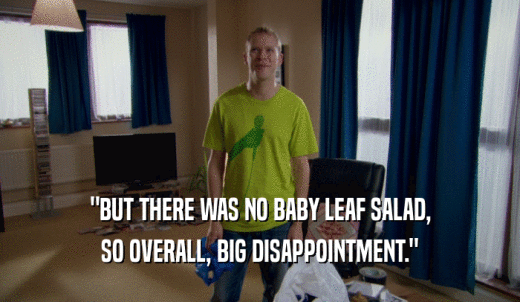 'BUT THERE WAS NO BABY LEAF SALAD, SO OVERALL, BIG DISAPPOINTMENT.' 