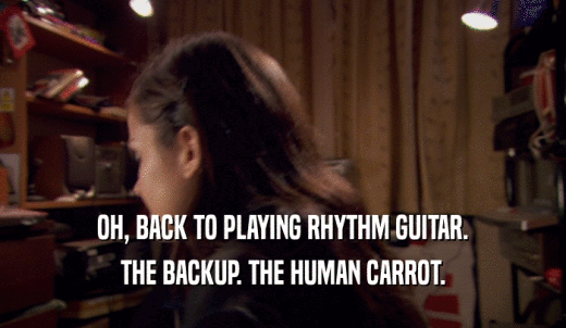 OH, BACK TO PLAYING RHYTHM GUITAR. THE BACKUP. THE HUMAN CARROT. 