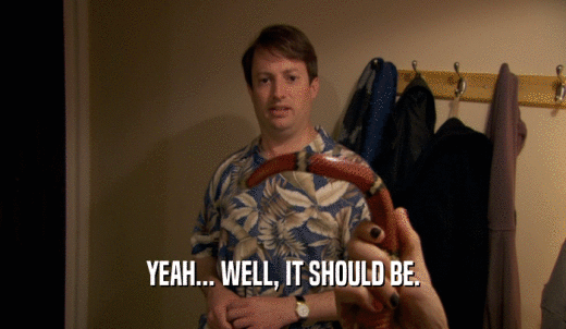 YEAH... WELL, IT SHOULD BE.  