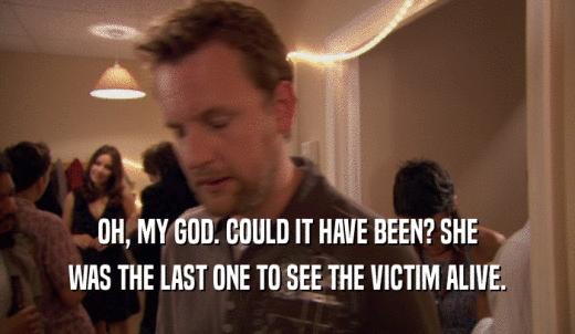 OH, MY GOD. COULD IT HAVE BEEN? SHE WAS THE LAST ONE TO SEE THE VICTIM ALIVE. 