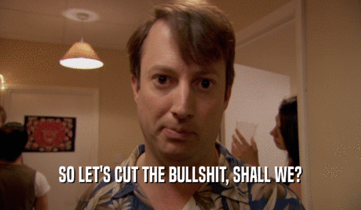 SO LET'S CUT THE BULLSHIT, SHALL WE?  