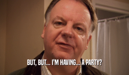 BUT, BUT... I'M HAVING... A PARTY?  