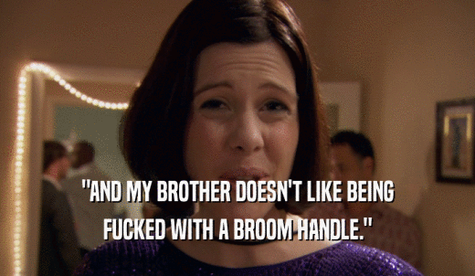 'AND MY BROTHER DOESN'T LIKE BEING FUCKED WITH A BROOM HANDLE.' 