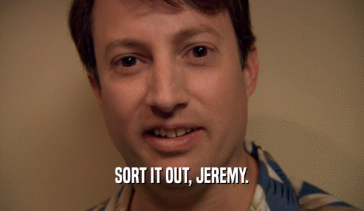 SORT IT OUT, JEREMY.  