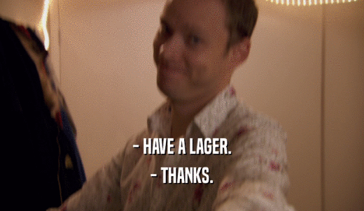 - HAVE A LAGER. - THANKS. 
