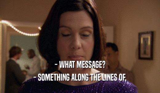 - WHAT MESSAGE? - SOMETHING ALONG THE LINES OF, 