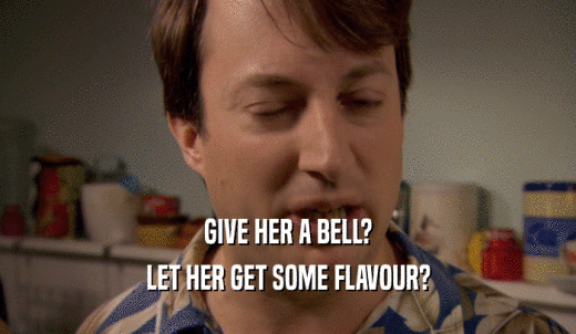GIVE HER A BELL? LET HER GET SOME FLAVOUR? 