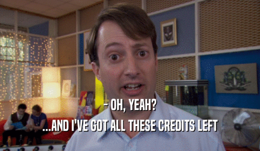 - OH, YEAH? ...AND I'VE GOT ALL THESE CREDITS LEFT 