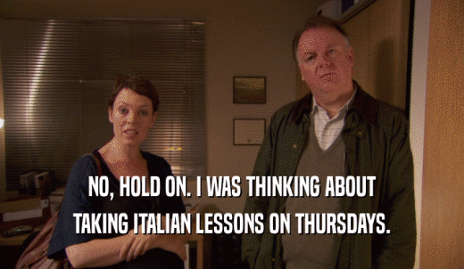 NO, HOLD ON. I WAS THINKING ABOUT TAKING ITALIAN LESSONS ON THURSDAYS. 