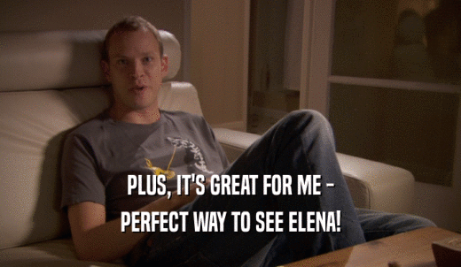 PLUS, IT'S GREAT FOR ME - PERFECT WAY TO SEE ELENA! 
