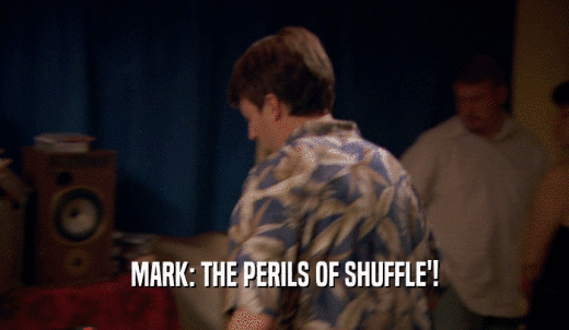 MARK: THE PERILS OF SHUFFLE'!  