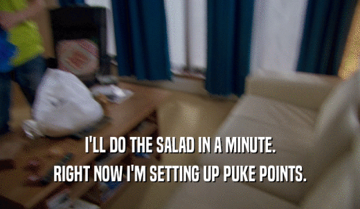 I'LL DO THE SALAD IN A MINUTE. RIGHT NOW I'M SETTING UP PUKE POINTS. 