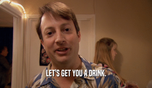 LET'S GET YOU A DRINK.  