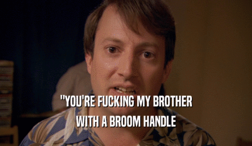 'YOU'RE FUCKING MY BROTHER WITH A BROOM HANDLE 