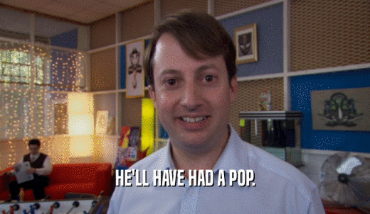 HE'LL HAVE HAD A POP.  