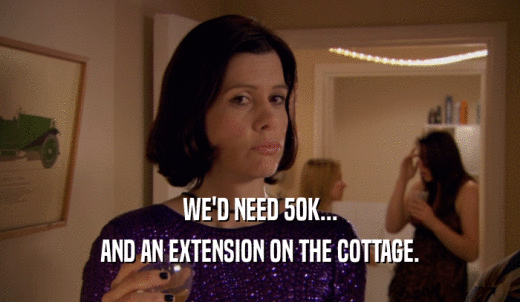 WE'D NEED 50K... AND AN EXTENSION ON THE COTTAGE. 